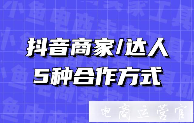 抖音商家/達(dá)人的合作方式有哪些?抖音商家/達(dá)人的5種合作方式